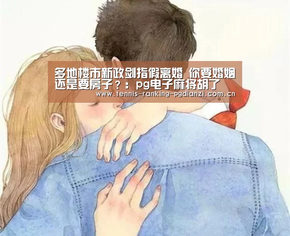 多地楼市新政剑指假离婚 你要婚姻还是要房子?:pg电子麻将胡了(图1) pg试玩网