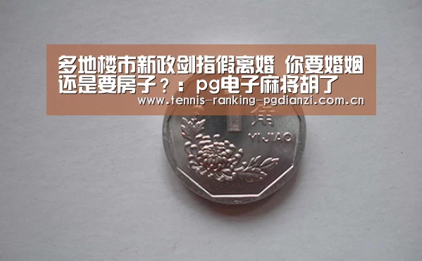 多地楼市新政剑指假离婚 你要婚姻还是要房子?:pg电子麻将胡了(图2) 多地楼市新政剑指假离婚 你要婚姻还是要房子?:pg电子麻将胡了(图2)