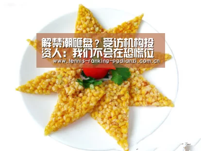 解禁潮砸盘?受访机构投资人:我们不会在恐慌位套现‘pg电子麻将胡了’(图3) pg电子麻将胡了