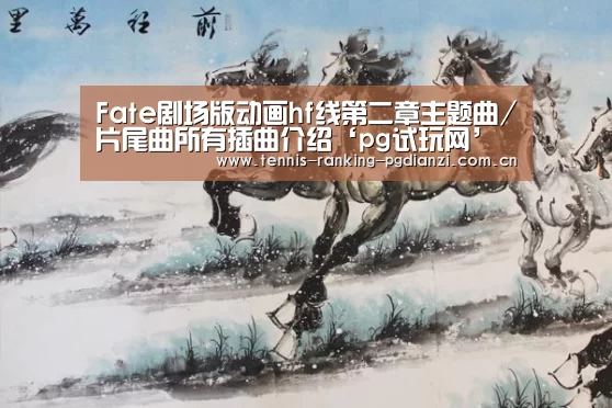 Fate剧场版动画hf线第二章主题曲/片尾曲所有插曲介绍‘pg试玩网’(图1) pg电子麻将胡了